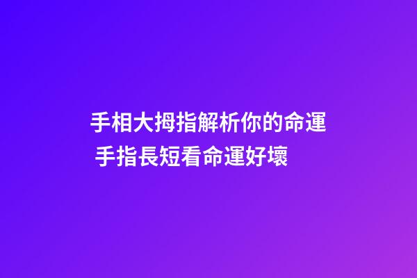 手相大拇指解析你的命運 手指長短看命運好壞-第1張-觀點-玄機(jī)派